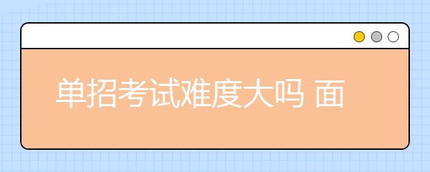 單招考試難度大嗎 面試有哪些實用技巧