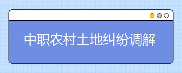 中職農村土地糾紛調解專業(yè)學出來有什么前途?