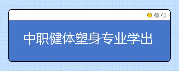 中職健體塑身專業(yè)學出來有什么前途?