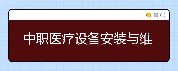 中职医疗设备安装与维护专业学出来有什么前途?