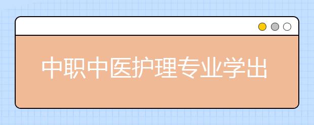 中职中医护理专业学出来有什么前途?