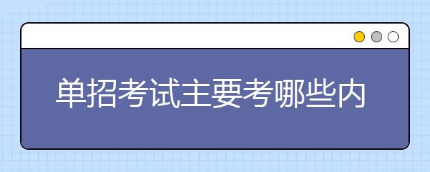 單招考試主要考哪些內容 考試難度大嗎