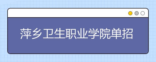 萍乡卫生职业学院单招2020年单独招生报名条件、招生要求、招生对象