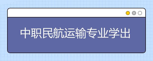 中職民航運輸專業(yè)學出來有什么前途?