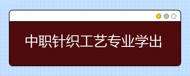 中职针织工艺专业学出来有什么前途?