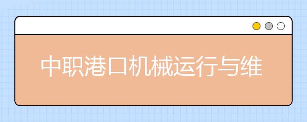 中職港口機械運行與維護專業(yè)學出來有什么前途?