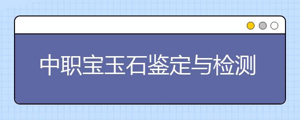 中職寶玉石鑒定與檢測專業(yè)學出來有什么前途?