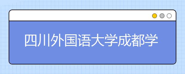 四川外国语大学成都学院影视职业教育2021年招生代码