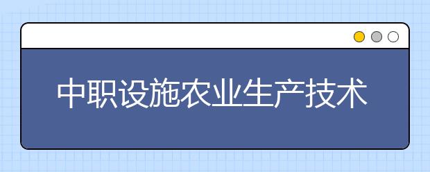 中職設(shè)施農(nóng)業(yè)生產(chǎn)技術(shù)專業(yè)學(xué)出來有什么前途?