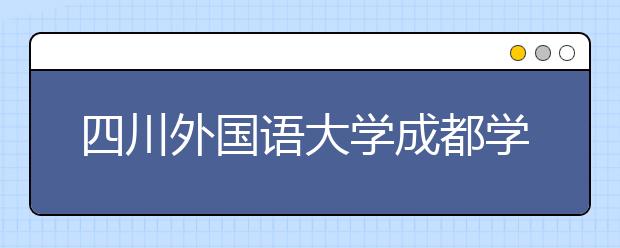 四川外国语大学成都学院影视职业教育2021年学费、收费多少