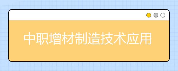 中職增材制造技術應用專業(yè)學出來有什么前途?