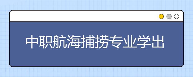 中職航海捕撈專業(yè)學出來有什么前途?