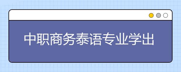 中職商務(wù)泰語專業(yè)學(xué)出來有什么前途?