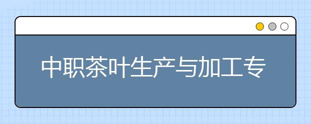 中職茶葉生產(chǎn)與加工專業(yè)學(xué)出來有什么前途?