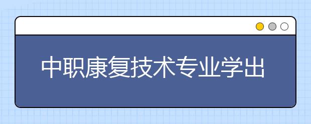 中職康復(fù)技術(shù)專業(yè)學(xué)出來有什么前途?