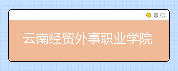 云南经贸外事职业学院2021年学费、收费多少