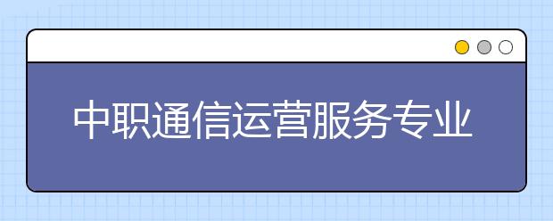 中職通信運(yùn)營服務(wù)專業(yè)學(xué)出來有什么前途?