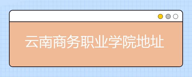 云南商务职业学院地址在哪里