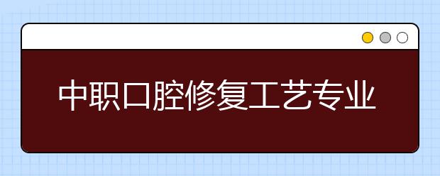 中職口腔修復(fù)工藝專業(yè)學(xué)出來有什么前途?