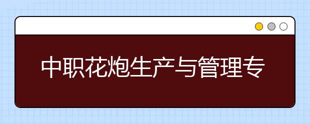 中職花炮生產(chǎn)與管理專業(yè)學(xué)出來有什么前途?