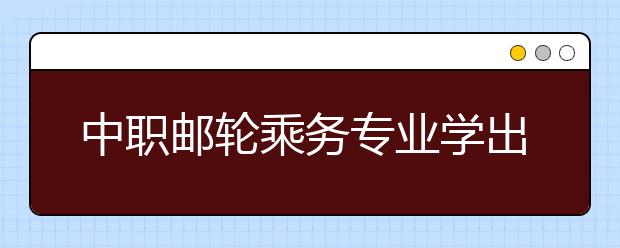 中職郵輪乘務(wù)專業(yè)學(xué)出來有什么前途?