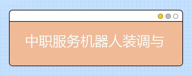 中職服務(wù)機(jī)器人裝調(diào)與維護(hù)專業(yè)學(xué)出來有什么前途?