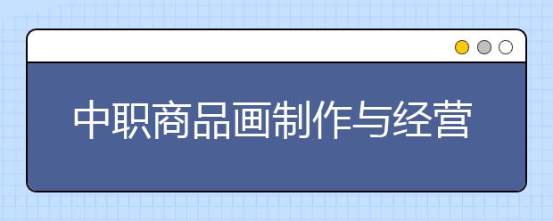 中職商品畫制作與經(jīng)營專業(yè)學出來有什么前途?