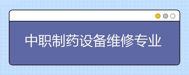 中職制藥設備維修專業(yè)學出來有什么前途?