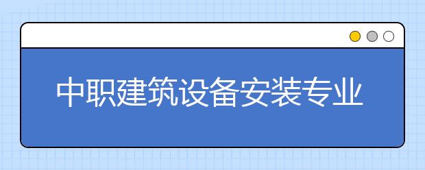 中職建筑設(shè)備安裝專業(yè)學出來有什么前途?