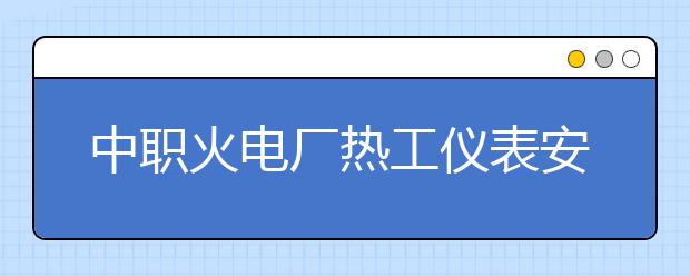 中職火電廠熱工儀表安裝與檢修專業(yè)學出來有什么前途?