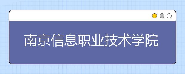 南京信息职业技术学院单招2020年单独招生报名条件、招生要求、招生对象