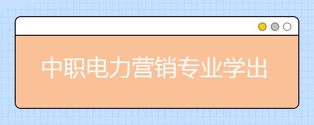 中职电力营销专业学出来有什么前途?