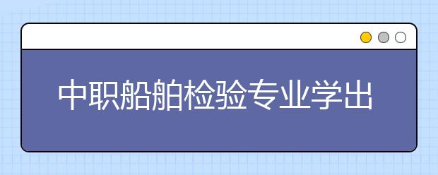 中职船舶检验专业学出来有什么前途?