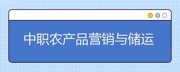 中職農(nóng)產(chǎn)品營銷與儲運專業(yè)學出來有什么前途?