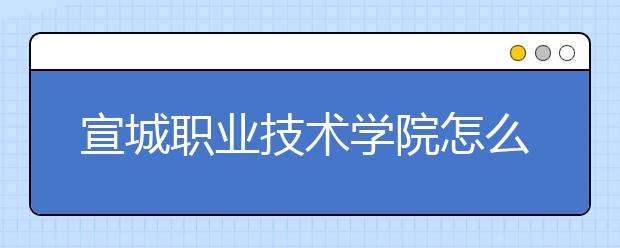 宣城职业技术学院怎么样、好不好