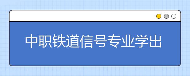 中职铁道信号专业学出来有什么前途?