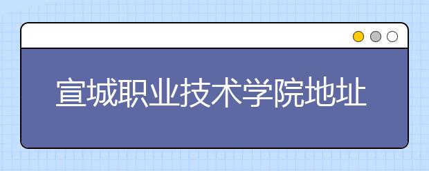 宣城職業(yè)技術(shù)學院地址在哪里