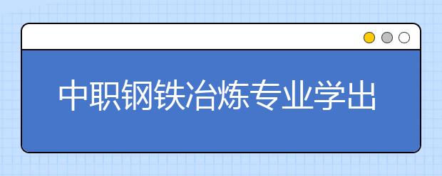 中职钢铁冶炼专业学出来有什么前途?