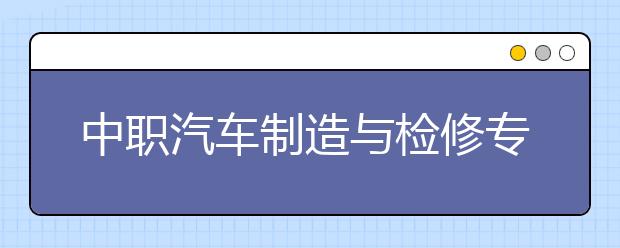 中职汽车制造与检修专业学出来有什么前途?