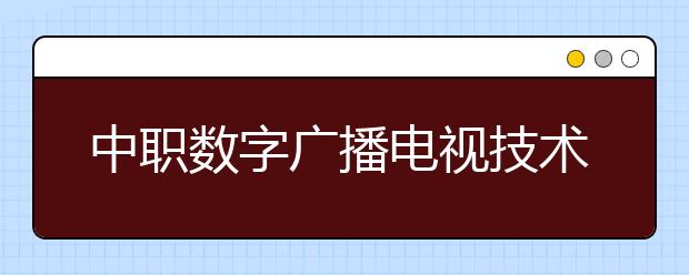 中職數(shù)字廣播電視技術專業(yè)學出來有什么前途?