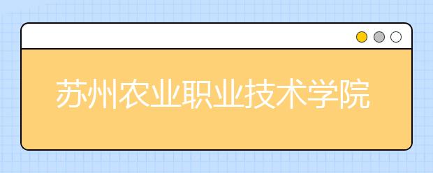 苏州农业职业技术学院单招2020年单独招生报名条件、招生要求、招生对象