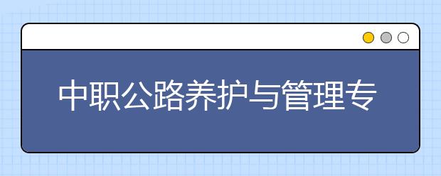 中職公路養(yǎng)護(hù)與管理專(zhuān)業(yè)學(xué)出來(lái)有什么前途?