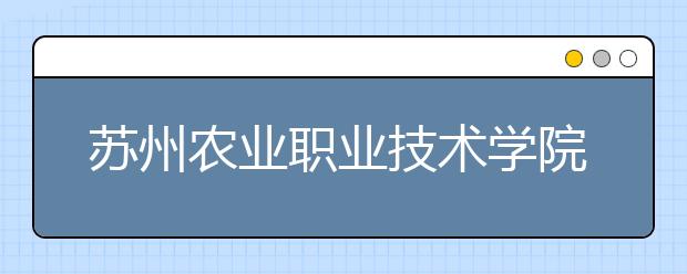 苏州农业职业技术学院单招2020年单独招生录取分数线