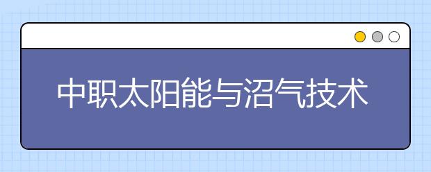 中職太陽能與沼氣技術利用專業(yè)學出來有什么前途?