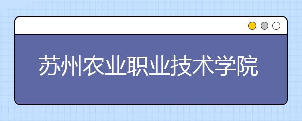 蘇州農(nóng)業(yè)職業(yè)技術(shù)學(xué)院單招2020年單獨招生計劃