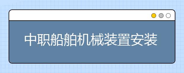 中職船舶機(jī)械裝置安裝與維修專(zhuān)業(yè)學(xué)出來(lái)有什么前途?