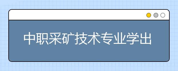 中職采礦技術(shù)專(zhuān)業(yè)學(xué)出來(lái)有什么前途?