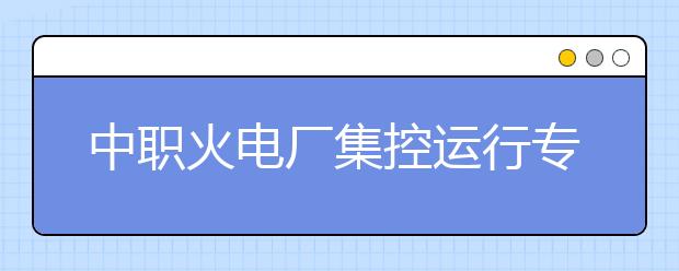 中职火电厂集控运行专业学出来有什么前途?