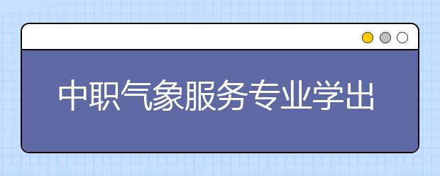 中職氣象服務(wù)專(zhuān)業(yè)學(xué)出來(lái)有什么前途?