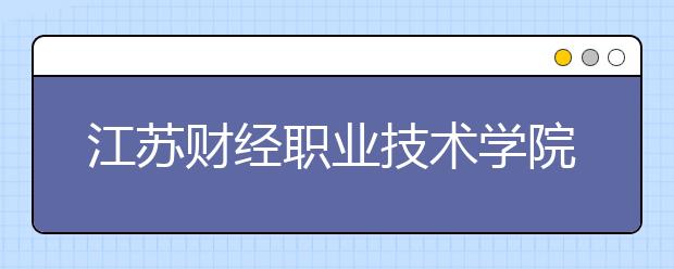 江苏财经职业技术学院单招2020年单独招生有哪些专业